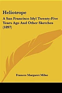 Heliotrope: A San Francisco Idyl Twenty-Five Years Ago and Other Sketches (1897) (Paperback)