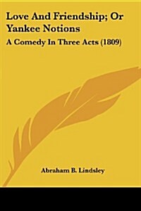 Love and Friendship; Or Yankee Notions: A Comedy in Three Acts (1809) (Paperback)
