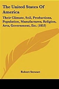 The United States of America: Their Climate, Soil, Productions, Population, Manufactures, Religion, Arts, Government, Etc. (1853) (Paperback)