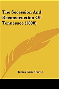 The Secession and Reconstruction of Tennessee (1898) (Paperback)