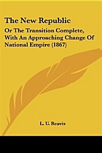 The New Republic: Or the Transition Complete, with an Approaching Change of National Empire (1867) (Paperback)
