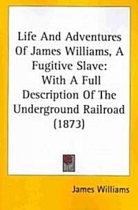 Life and Adventures of James Williams, a Fugitive Slave: With a Full Description of the Underground Railroad (1873) (Paperback)