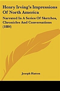 Henry Irvings Impressions of North America: Narrated in a Series of Sketches, Chronicles and Conversations (1884) (Paperback)