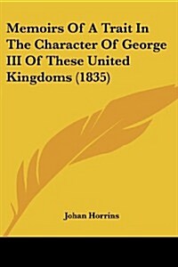 Memoirs of a Trait in the Character of George III of These United Kingdoms (1835) (Paperback)