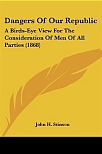 Dangers of Our Republic: A Birds-Eye View for the Consideration of Men of All Parties (1868) (Paperback)