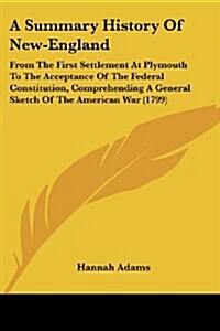 A Summary History of New-England: From the First Settlement at Plymouth to the Acceptance of the Federal Constitution, Comprehending a General Sketch (Paperback)