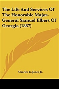 The Life and Services of the Honorable Major-General Samuel Elbert of Georgia (1887) (Paperback)