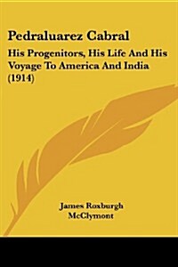 Pedraluarez Cabral: His Progenitors, His Life and His Voyage to America and India (1914) (Paperback)