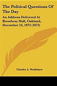 The Political Questions of the Day: An Address Delivered at Broadway Hall, Oakland, December 24, 1873 (1873) (Paperback)