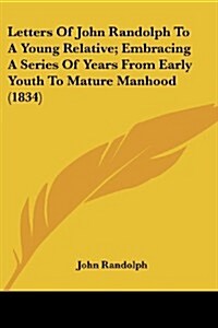 Letters of John Randolph to a Young Relative; Embracing a Series of Years from Early Youth to Mature Manhood (1834) (Paperback)