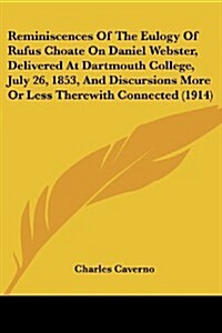 Reminiscences of the Eulogy of Rufus Choate on Daniel Webster, Delivered at Dartmouth College, July 26, 1853, and Discursions More or Less Therewith C (Paperback)