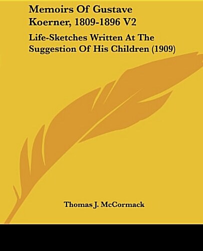 Memoirs of Gustave Koerner, 1809-1896 V2: Life-Sketches Written at the Suggestion of His Children (1909) (Paperback)