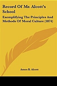 Record of Mr. Alcotts School: Exemplifying the Principles and Methods of Moral Culture (1874) (Paperback)