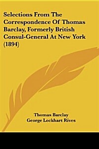 Selections from the Correspondence of Thomas Barclay, Formerly British Consul-General at New York (1894) (Paperback)