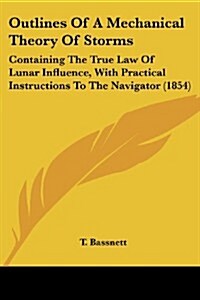 Outlines of a Mechanical Theory of Storms: Containing the True Law of Lunar Influence, with Practical Instructions to the Navigator (1854) (Paperback)