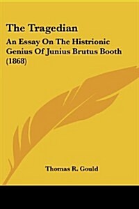 The Tragedian: An Essay on the Histrionic Genius of Junius Brutus Booth (1868) (Paperback)