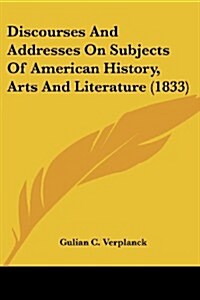 Discourses and Addresses on Subjects of American History, Arts and Literature (1833) (Paperback)