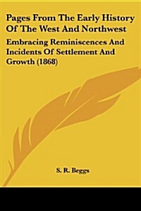 Pages from the Early History of the West and Northwest: Embracing Reminiscences and Incidents of Settlement and Growth (1868) (Paperback)