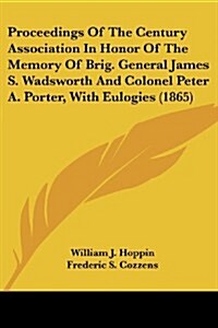 Proceedings of the Century Association in Honor of the Memory of Brig. General James S. Wadsworth and Colonel Peter A. Porter, with Eulogies (1865) (Paperback)