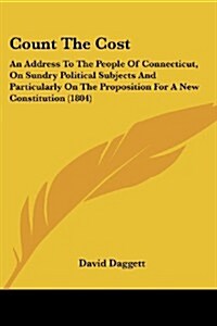 Count the Cost: An Address to the People of Connecticut, on Sundry Political Subjects and Particularly on the Proposition for a New Co (Paperback)