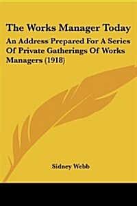 The Works Manager Today: An Address Prepared for a Series of Private Gatherings of Works Managers (1918) (Paperback)