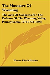 The Massacre of Wyoming: The Acts of Congress for the Defense of the Wyoming Valley, Pennsylvania, 1776-1778 (1895) (Paperback)