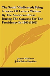 The South Vindicated; Being a Series of Letters Written by the American Press During the Canvass for the Presidency in 1860 (1862) (Paperback)