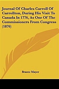 Journal of Charles Carroll of Carrollton, During His Visit to Canada in 1776, as One of the Commissioners from Congress (1876) (Paperback)