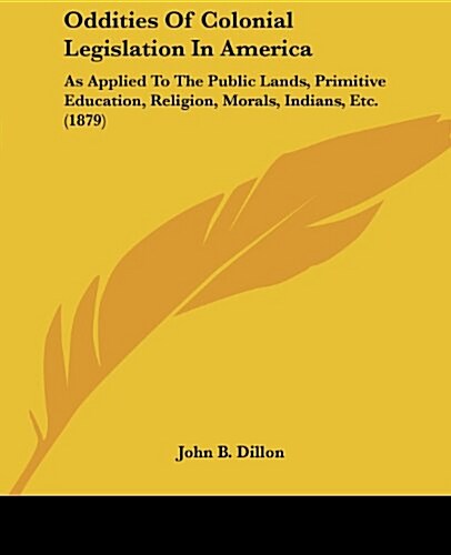 Oddities of Colonial Legislation in America: As Applied to the Public Lands, Primitive Education, Religion, Morals, Indians, Etc. (1879) (Paperback)