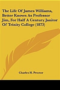 The Life of James Williams, Better Known as Professor Jim, for Half a Century Janitor of Trinity College (1873) (Paperback)
