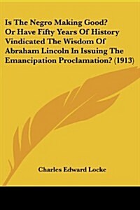 Is the Negro Making Good? or Have Fifty Years of History Vindicated the Wisdom of Abraham Lincoln in Issuing the Emancipation Proclamation? (1913) (Paperback)