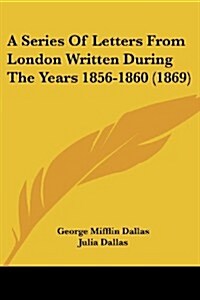 A Series of Letters from London Written During the Years 1856-1860 (1869) (Paperback)