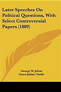 Later Speeches on Political Questions, with Select Controversial Papers (1889) (Paperback)