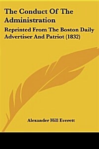The Conduct of the Administration: Reprinted from the Boston Daily Advertiser and Patriot (1832) (Paperback)