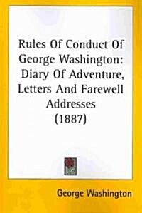 Rules of Conduct of George Washington: Diary of Adventure, Letters and Farewell Addresses (1887) (Paperback)