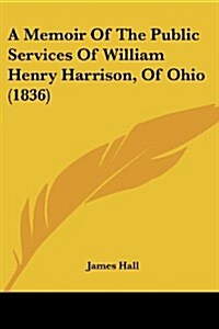 A Memoir of the Public Services of William Henry Harrison, of Ohio (1836) (Paperback)