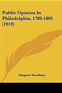 Public Opinion in Philadelphia, 1789-1801 (1919) (Paperback)