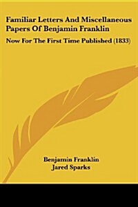 Familiar Letters and Miscellaneous Papers of Benjamin Franklin: Now for the First Time Published (1833) (Paperback)