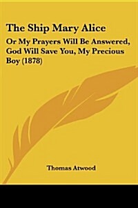 The Ship Mary Alice: Or My Prayers Will Be Answered, God Will Save You, My Precious Boy (1878) (Paperback)