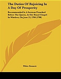 The Duties of Rejoicing in a Day of Prosperity: Recommended in a Sermon Preached Before the Queen, at Her Royal Chapel in Windsor, on June 23, 1706 (1 (Paperback)