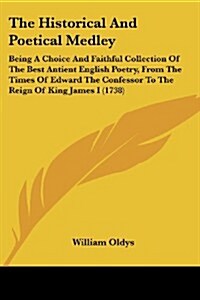 The Historical and Poetical Medley: Being a Choice and Faithful Collection of the Best Antient English Poetry, from the Times of Edward the Confessor (Paperback)