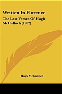 Written in Florence: The Last Verses of Hugh McCulloch (1902) (Paperback)