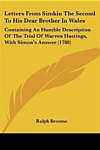 Letters from Simkin the Second to His Dear Brother in Wales: Containing an Humble Description of the Trial of Warren Hastings, with Simons Answer (17 (Paperback)