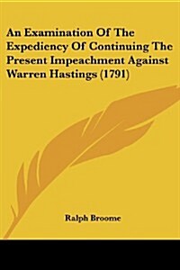 An Examination of the Expediency of Continuing the Present Impeachment Against Warren Hastings (1791) (Paperback)