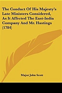 The Conduct of His Majestys Late Ministers Considered, as It Affected the East-India Company and Mr. Hastings (1784) (Paperback)