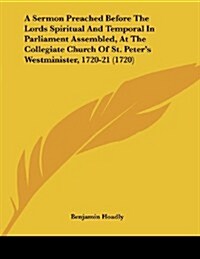 A Sermon Preached Before the Lords Spiritual and Temporal in Parliament Assembled, at the Collegiate Church of St. Peters Westminister, 1720-21 (1720 (Paperback)
