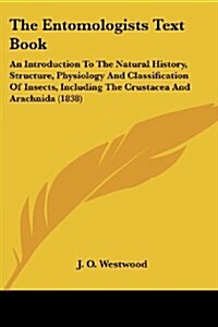 The Entomologists Text Book: An Introduction to the Natural History, Structure, Physiology and Classification of Insects, Including the Crustacea a    (Paperback)