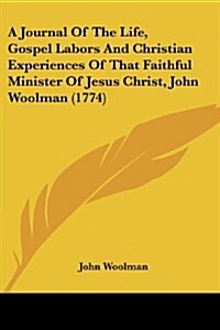 A Journal of the Life, Gospel Labors and Christian Experiences of That Faithful Minister of Jesus Christ, John Woolman (1774) (Paperback)