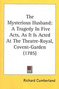 The Mysterious Husband: A Tragedy in Five Acts, as It Is Acted at the Theatre-Royal, Covent-Garden (1785) (Paperback)