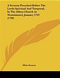 A Sermon Preached Before the Lords Spiritual and Temporal, in the Abbey-Church at Westminster, January 1719 (1720) (Paperback)